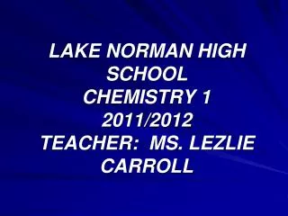 LAKE NORMAN HIGH SCHOOL CHEMISTRY 1 2011/2012 TEACHER: MS. LEZLIE CARROLL