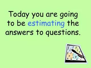 Today you are going to be estimating the answers to questions.