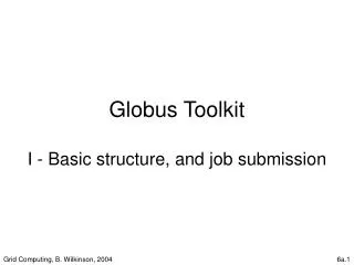 Globus Toolkit I - Basic structure, and job submission