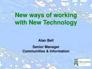 New ways of working with New Technology Alan Bell Senior Manager Communities &amp; Information