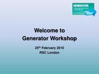 Welcome to Generator Workshop 25 th February 2010 RSC London