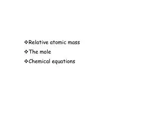 Relative atomic mass The mole Chemical equations