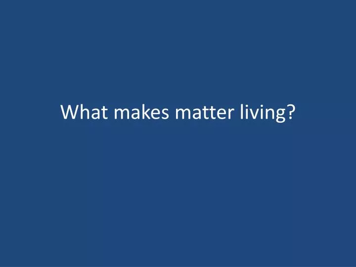 what makes matter living