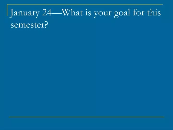 january 24 what is your goal for this semester