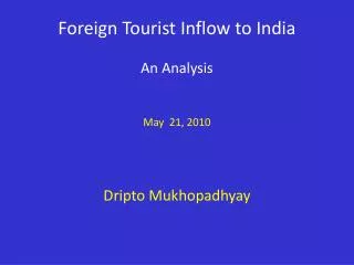 Foreign Tourist Inflow to India An Analysis May 21, 2010 Dripto Mukhopadhyay
