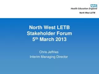 North West LETB Stakeholder Forum 5 th March 2013