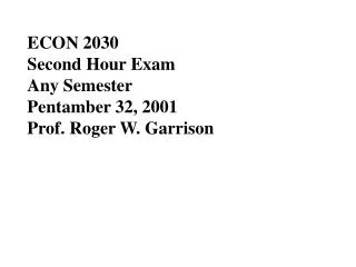 ECON 2030 			 Second Hour Exam Any Semester			 			 Pentamber 32, 2001 Prof. Roger W. Garrison