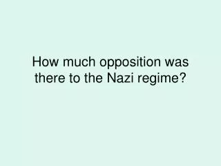 How much opposition was there to the Nazi regime?