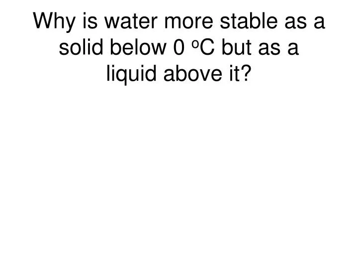 why is water more stable as a solid below 0 o c but as a liquid above it