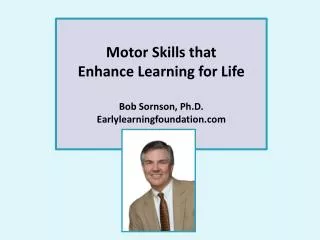 Motor Skills that Enhance Learning for Life Bob Sornson, Ph.D. Earlylearningfoundation