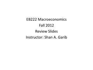 EB222 Macroeconomics Fall 2012 Review Slides Instructor: Shan A. Garib