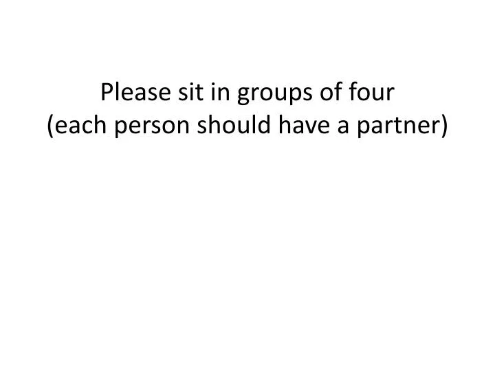 please sit in groups of four each person should have a partner