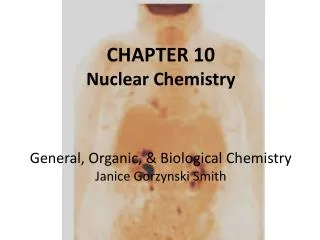 CHAPTER 10 Nuclear Chemistry General, Organic, &amp; Biological Chemistry Janice Gorzynski Smith