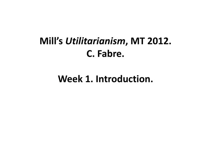mill s utilitarianism mt 2012 c fabre week 1 introduction