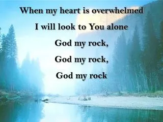 When my heart is overwhelmed I will look to You alone God my rock, God my rock, God my rock