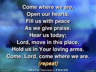 Come where we are, Open our hearts. Fill us with peace As we give praise. Hear us today;