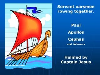 Servant oarsmen rowing together. Paul Apollos Cephas and followers Helmed by Captain Jesus