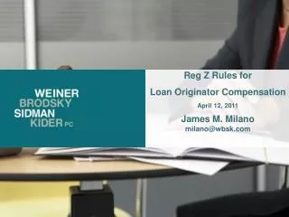 Reg Z Rules for Loan Originator Compensation April 12, 2011 James M. Milano milano@wbsk