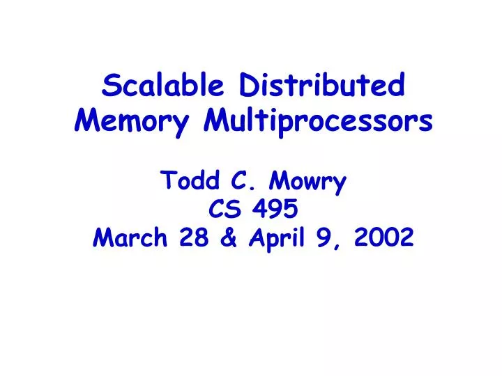 scalable distributed memory multiprocessors todd c mowry cs 495 march 28 april 9 2002
