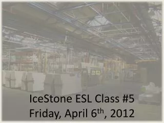IceStone ESL Class #5 Friday, April 6 th , 2012