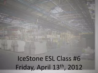 IceStone ESL Class #6 Friday, April 13 th , 2012