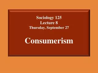 Sociology 125 Lecture 8 Thursday, September 27 Consumerism