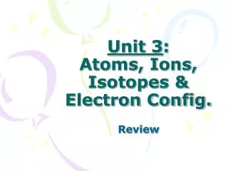 Unit 3 : Atoms, Ions, Isotopes &amp; Electron Config.