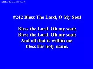 #242 Bless The Lord, O My Soul Bless the Lord. Oh my soul; Bless the Lord, Oh my soul;