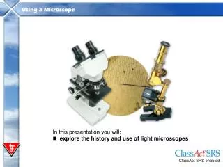 In this presentation you will: explore the history and use of light microscopes