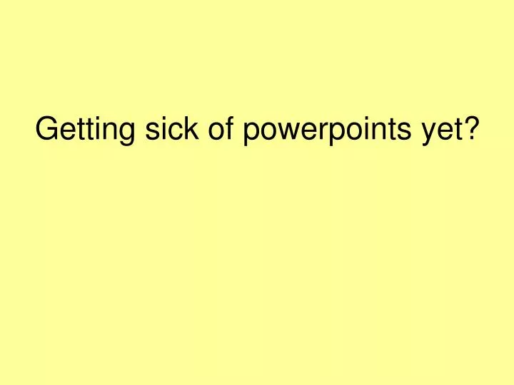 getting sick of powerpoints yet