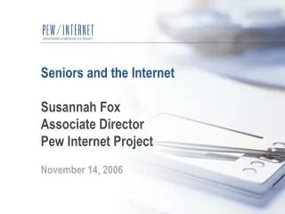 Seniors and the Internet Susannah Fox Associate Director Pew Internet Project November 14, 2006