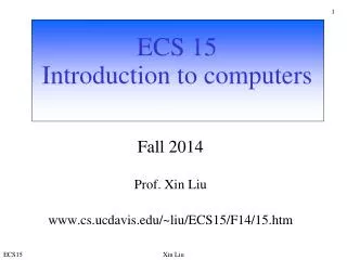 ECS 15 Introduction to computers Fall 2014 Prof. Xin Liu cs.ucdavis/~liu/ECS15/F14/15.htm