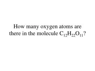 How many oxygen atoms are there in the molecule C 12 H 22 O 11 ?