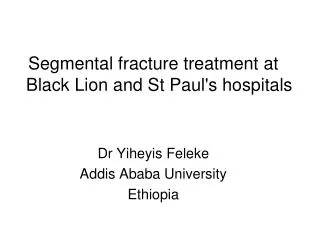 Segmental fracture treatment at Black Lion and St Paul's hospitals Dr Yiheyis Feleke