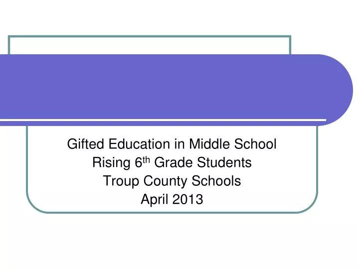 gifted education in middle school rising 6 th grade students troup county schools april 2013