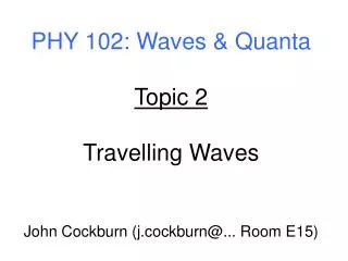 PHY 102: Waves &amp; Quanta Topic 2 Travelling Waves John Cockburn (j.cockburn@... Room E15)