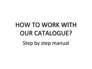 HOW TO WORK WITH OUR CATALOGUE?