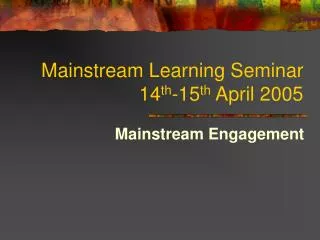 Mainstream Learning Seminar 14 th -15 th April 2005