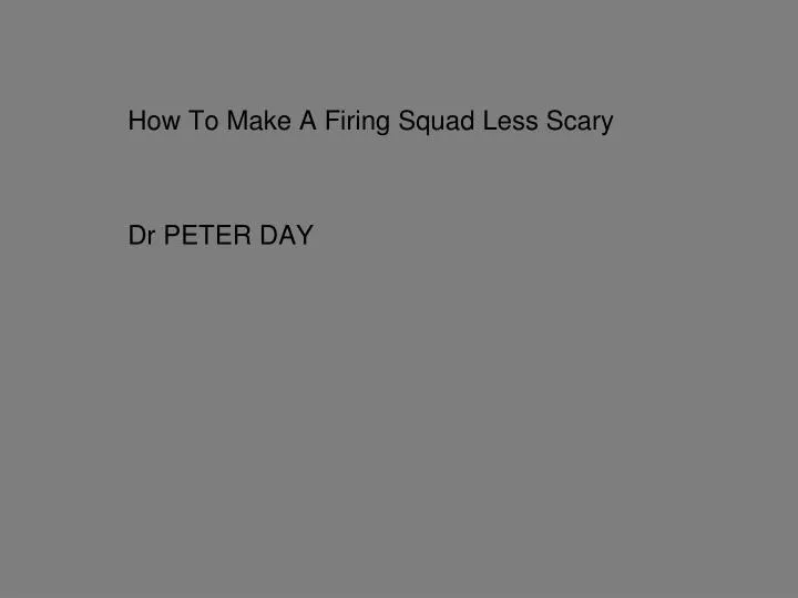 how to make a firing squad less scary dr peter day