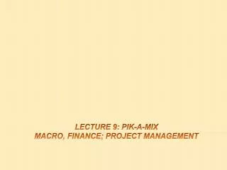 Lecture 9: Pik -a-mix macro, finance; Project management