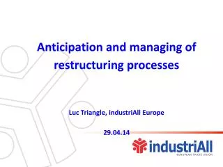 Anticipation and managing of restructuring processes Luc Triangle, industriAll Europe 29.04.14