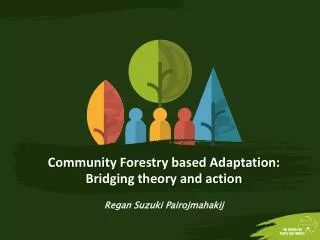 Community Forestry based Adaptation: B ridging theory and action Regan Suzuki Pairojmahakij