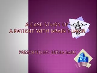 A Case Study of a Patient with Brain Tumor Presented by: Beena Babu