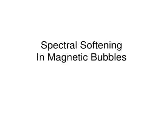 Spectral Softening In Magnetic Bubbles