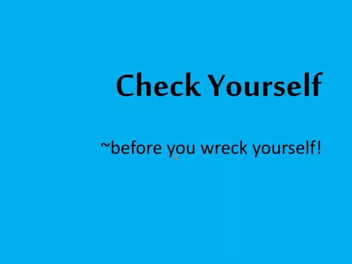 check yourself before you wreck yourself