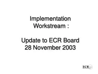 Implementation Workstream : Update to ECR Board 28 November 2003