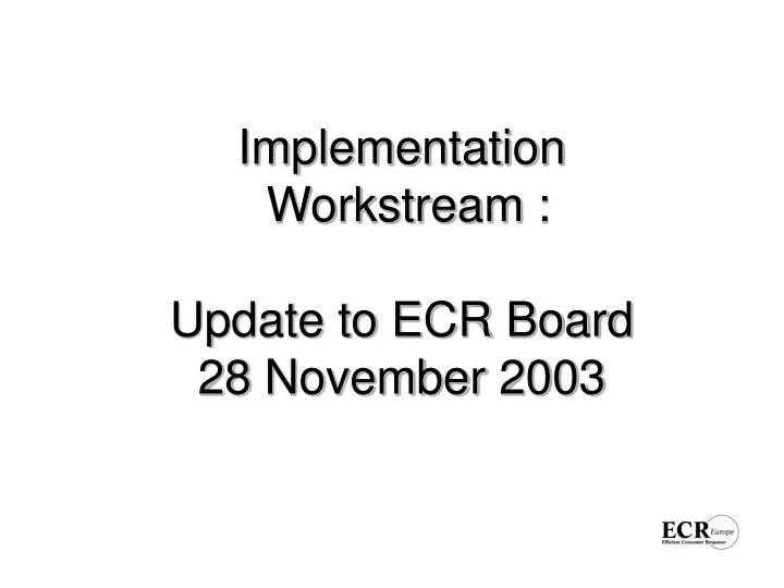 implementation workstream update to ecr board 28 november 2003