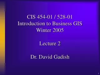 CIS 454-01 / 528-01 Introduction to Business GIS Winter 2005 Lecture 2 Dr. David Gadish