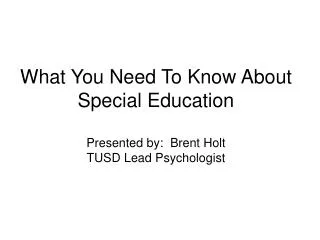 What You Need To Know About Special Education Presented by: Brent Holt TUSD Lead Psychologist