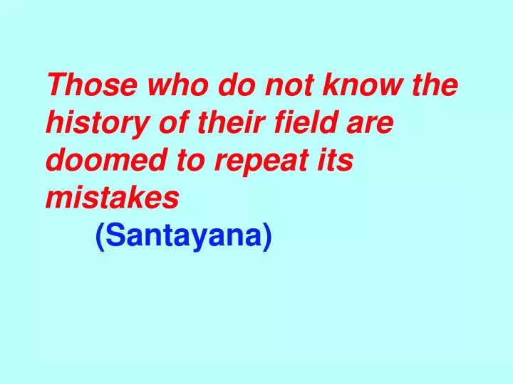those who do not know the history of their field are doomed to repeat its mistakes santayana